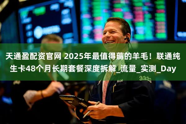 天通盈配资官网 2025年最值得薅的羊毛！联通纯生卡48个月长期套餐深度拆解_流量_实测_Day