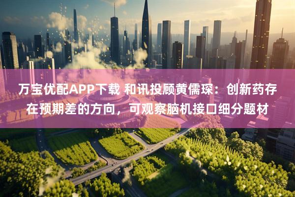 万宝优配APP下载 和讯投顾黄儒琛：创新药存在预期差的方向，可观察脑机接口细分题材