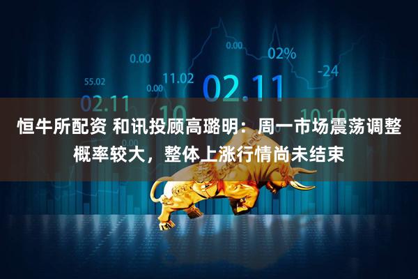 恒牛所配资 和讯投顾高璐明：周一市场震荡调整概率较大，整体上涨行情尚未结束