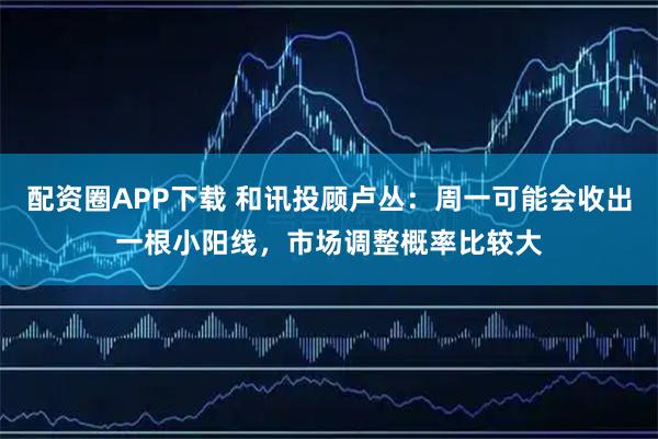 配资圈APP下载 和讯投顾卢丛：周一可能会收出一根小阳线，市场调整概率比较大