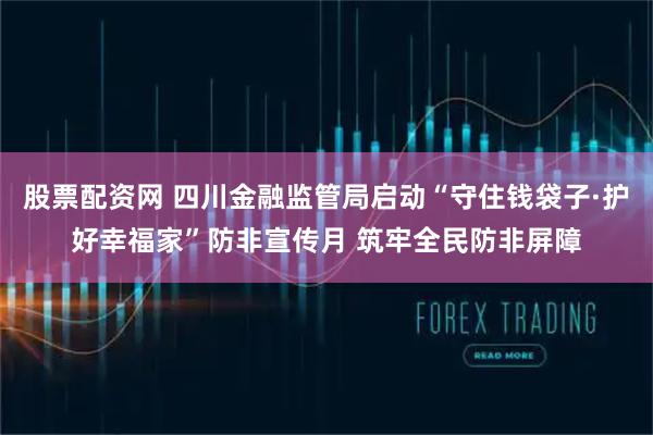 股票配资网 四川金融监管局启动“守住钱袋子·护好幸福家”防非宣传月 筑牢全民防非屏障