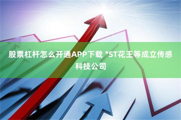 股票杠杆怎么开通APP下载 *ST花王等成立传感科技公司