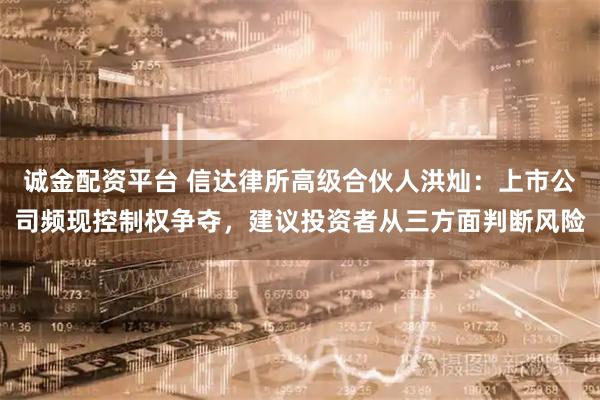 诚金配资平台 信达律所高级合伙人洪灿：上市公司频现控制权争夺，建议投资者从三方面判断风险