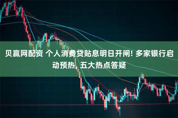 贝赢网配资 个人消费贷贴息明日开闸! 多家银行启动预热, 五大热点答疑