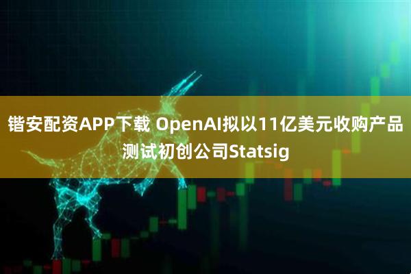 锴安配资APP下载 OpenAI拟以11亿美元收购产品测试初创公司Statsig