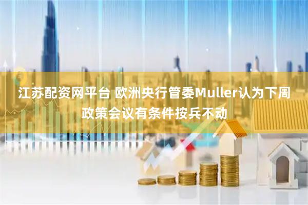 江苏配资网平台 欧洲央行管委Muller认为下周政策会议有条件按兵不动