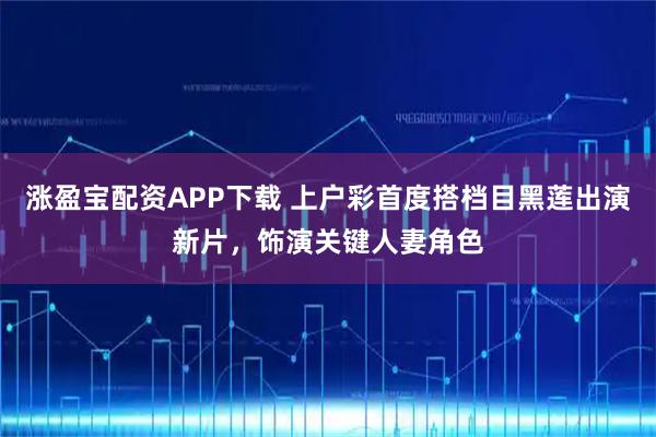 涨盈宝配资APP下载 上户彩首度搭档目黑莲出演新片,饰演关键人妻角色