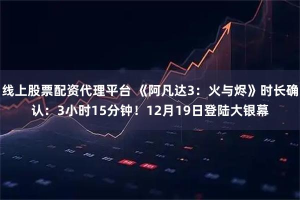线上股票配资代理平台 《阿凡达3:火与烬》时长确认:3小时15分钟!12月19日登陆大银幕