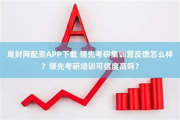 堆财网配资APP下载 领先考研集训营反馈怎么样?领先考研培训可信度高吗?