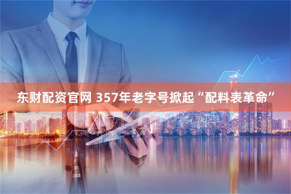 东财配资官网 357年老字号掀起“配料表革命”