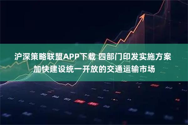 沪深策略联盟APP下载 四部门印发实施方案 加快建设统一开放的交通运输市场