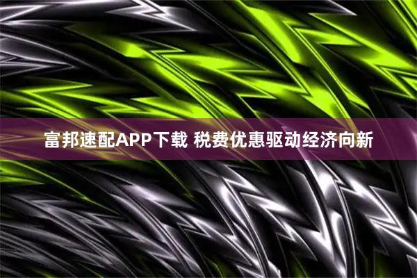 富邦速配APP下载 税费优惠驱动经济向新